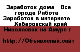 Заработок дома - Все города Работа » Заработок в интернете   . Хабаровский край,Николаевск-на-Амуре г.